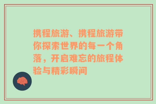 携程旅游、携程旅游带你探索世界的每一个角落，开启难忘的旅程体验与精彩瞬间