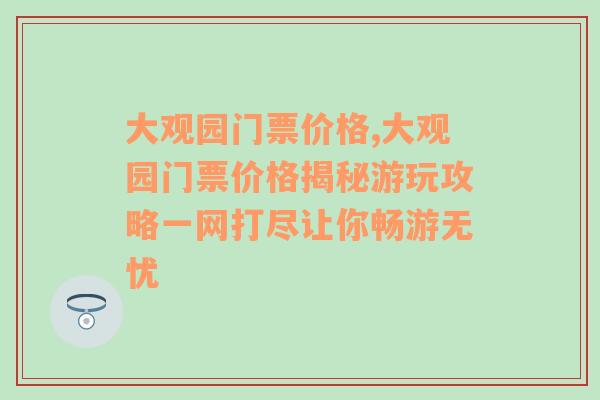 大观园门票价格,大观园门票价格揭秘游玩攻略一网打尽让你畅游无忧