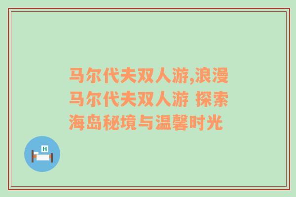 马尔代夫双人游,浪漫马尔代夫双人游 探索海岛秘境与温馨时光