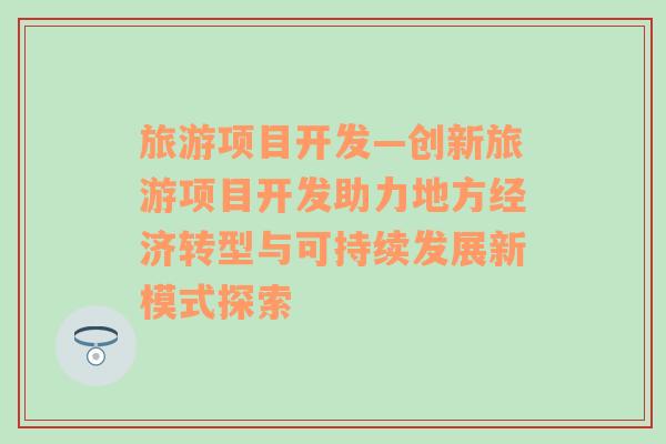 旅游项目开发—创新旅游项目开发助力地方经济转型与可持续发展新模式探索