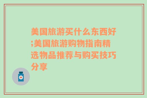 美国旅游买什么东西好;美国旅游购物指南精选物品推荐与购买技巧分享