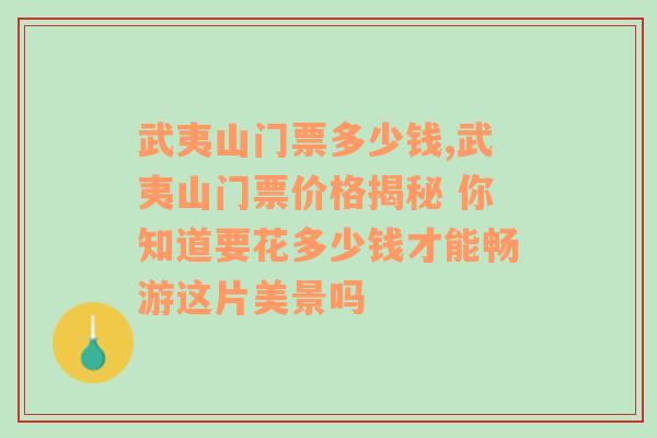 武夷山门票多少钱,武夷山门票价格揭秘 你知道要花多少钱才能畅游这片美景吗