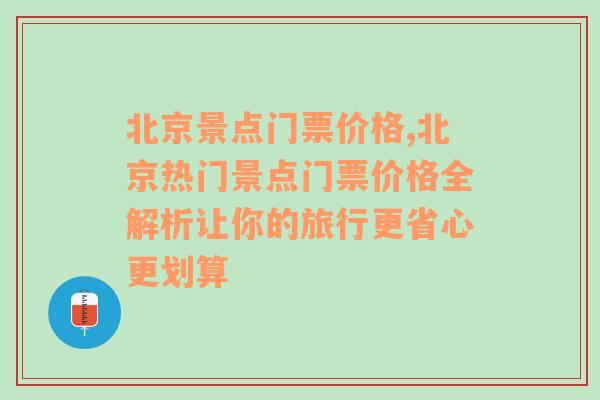 北京景点门票价格,北京热门景点门票价格全解析让你的旅行更省心更划算