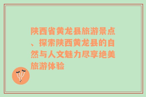 陕西省黄龙县旅游景点、探索陕西黄龙县的自然与人文魅力尽享绝美旅游体验