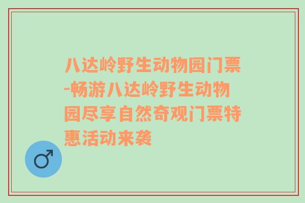 八达岭野生动物园门票-畅游八达岭野生动物园尽享自然奇观门票特惠活动来袭