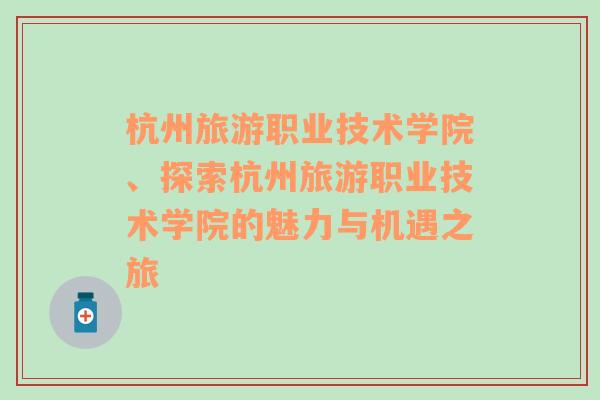 杭州旅游职业技术学院、探索杭州旅游职业技术学院的魅力与机遇之旅