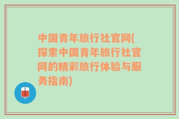 中国青年旅行社官网(探索中国青年旅行社官网的精彩旅行体验与服务指南)