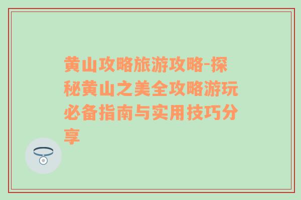 黄山攻略旅游攻略-探秘黄山之美全攻略游玩必备指南与实用技巧分享