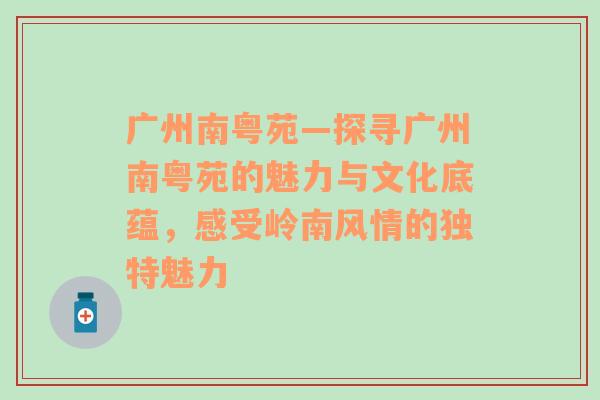 广州南粤苑—探寻广州南粤苑的魅力与文化底蕴，感受岭南风情的独特魅力