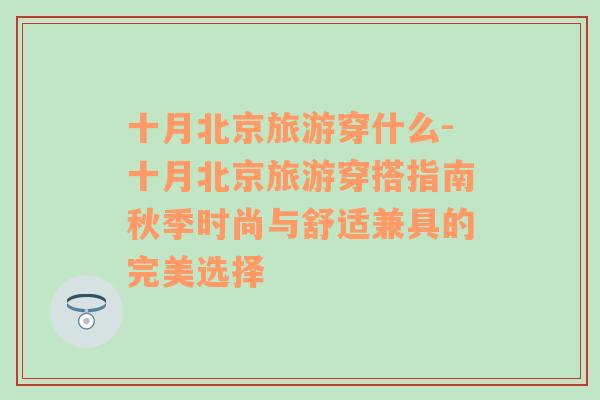 十月北京旅游穿什么-十月北京旅游穿搭指南秋季时尚与舒适兼具的完美选择