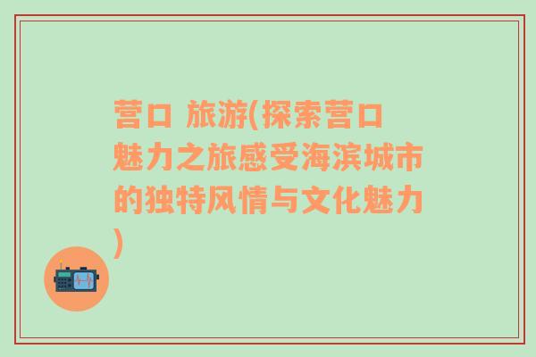 营口 旅游(探索营口魅力之旅感受海滨城市的独特风情与文化魅力)