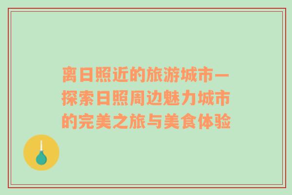 离日照近的旅游城市—探索日照周边魅力城市的完美之旅与美食体验