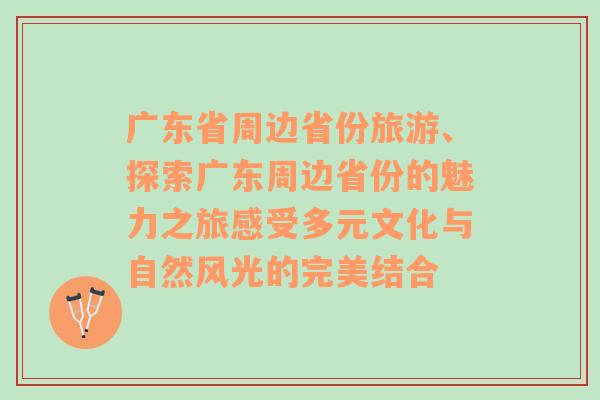 广东省周边省份旅游、探索广东周边省份的魅力之旅感受多元文化与自然风光的完美结合