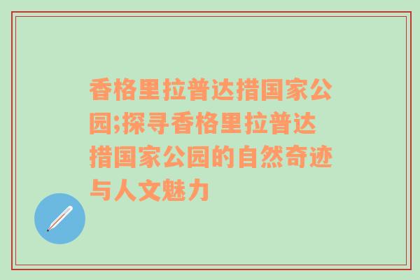 香格里拉普达措国家公园;探寻香格里拉普达措国家公园的自然奇迹与人文魅力