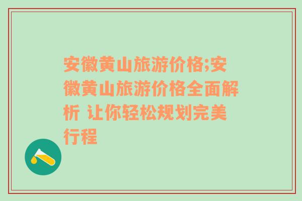 安徽黄山旅游价格;安徽黄山旅游价格全面解析 让你轻松规划完美行程