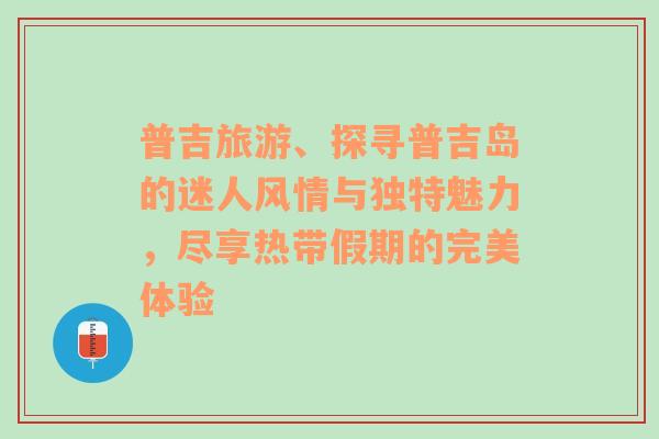 普吉旅游、探寻普吉岛的迷人风情与独特魅力，尽享热带假期的完美体验