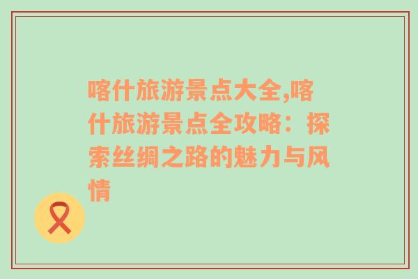 喀什旅游景点大全,喀什旅游景点全攻略：探索丝绸之路的魅力与风情