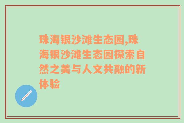 珠海银沙滩生态园,珠海银沙滩生态园探索自然之美与人文共融的新体验