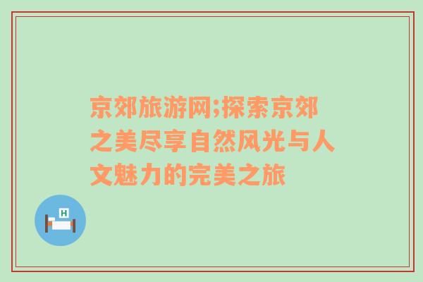 京郊旅游网;探索京郊之美尽享自然风光与人文魅力的完美之旅