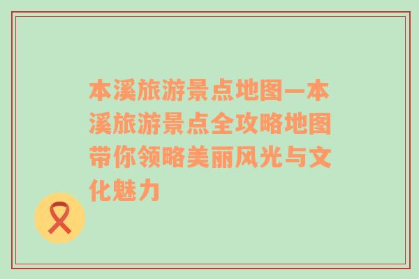 本溪旅游景点地图—本溪旅游景点全攻略地图带你领略美丽风光与文化魅力