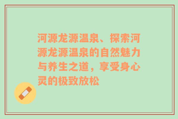 河源龙源温泉、探索河源龙源温泉的自然魅力与养生之道，享受身心灵的极致放松