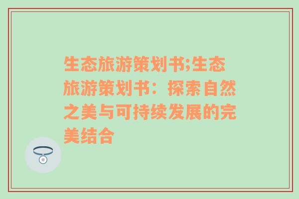 生态旅游策划书;生态旅游策划书：探索自然之美与可持续发展的完美结合