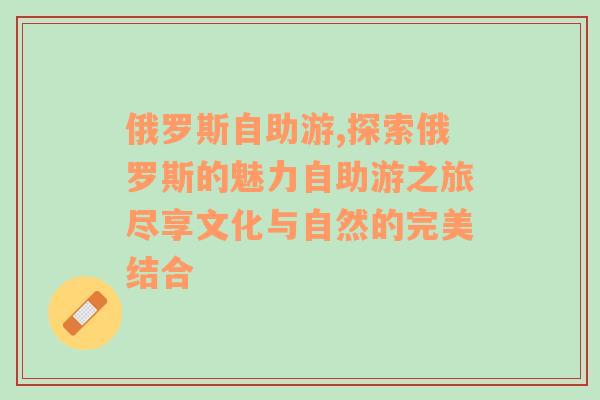 俄罗斯自助游,探索俄罗斯的魅力自助游之旅尽享文化与自然的完美结合