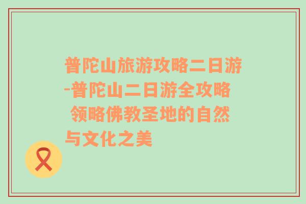 普陀山旅游攻略二日游-普陀山二日游全攻略 领略佛教圣地的自然与文化之美