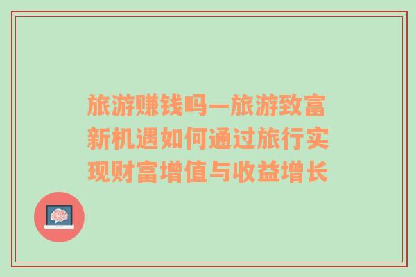 旅游赚钱吗—旅游致富新机遇如何通过旅行实现财富增值与收益增长