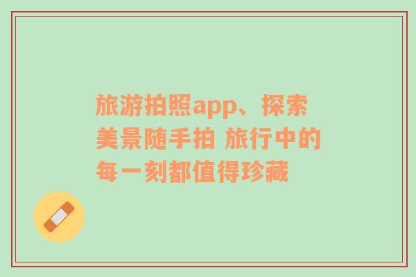 旅游拍照app、探索美景随手拍 旅行中的每一刻都值得珍藏