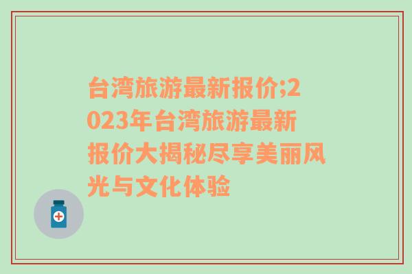 台湾旅游最新报价;2023年台湾旅游最新报价大揭秘尽享美丽风光与文化体验