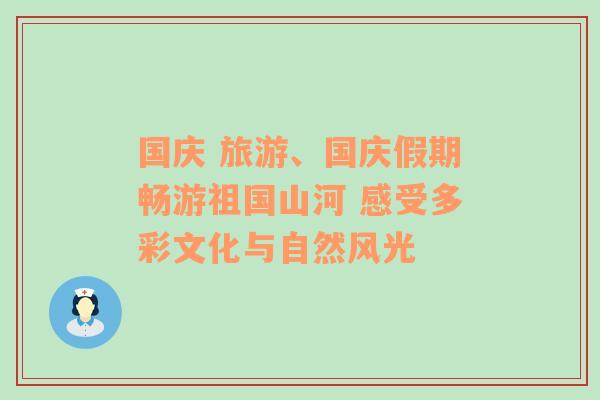 国庆 旅游、国庆假期畅游祖国山河 感受多彩文化与自然风光