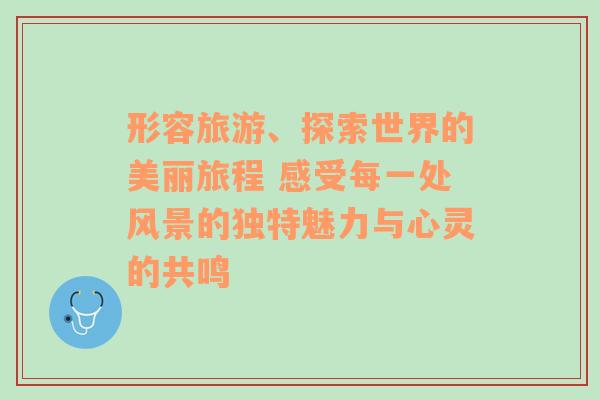 形容旅游、探索世界的美丽旅程 感受每一处风景的独特魅力与心灵的共鸣