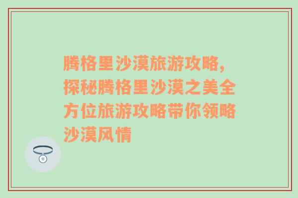 腾格里沙漠旅游攻略,探秘腾格里沙漠之美全方位旅游攻略带你领略沙漠风情