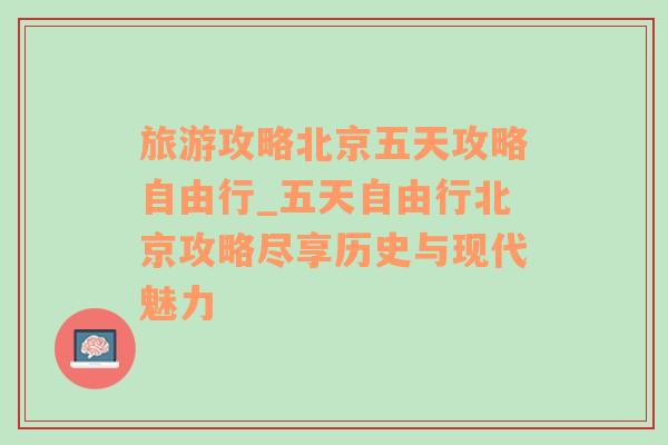 旅游攻略北京五天攻略自由行_五天自由行北京攻略尽享历史与现代魅力