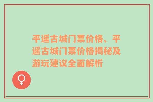 平遥古城门票价格、平遥古城门票价格揭秘及游玩建议全面解析