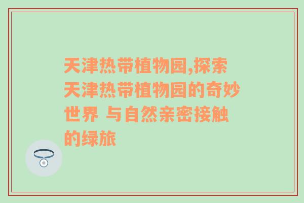 天津热带植物园,探索天津热带植物园的奇妙世界 与自然亲密接触的绿旅