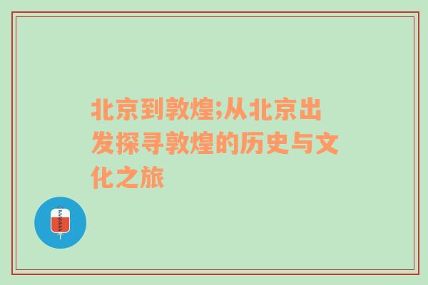 北京到敦煌;从北京出发探寻敦煌的历史与文化之旅