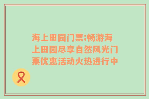 海上田园门票;畅游海上田园尽享自然风光门票优惠活动火热进行中