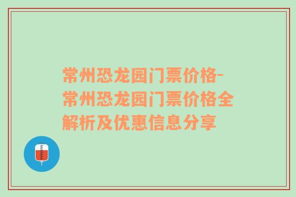 常州恐龙园门票价格-常州恐龙园门票价格全解析及优惠信息分享