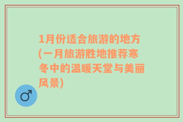 1月份适合旅游的地方(一月旅游胜地推荐寒冬中的温暖天堂与美丽风景)