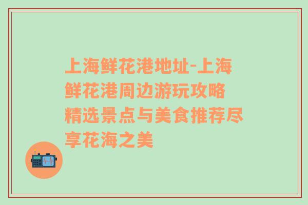 上海鲜花港地址-上海鲜花港周边游玩攻略 精选景点与美食推荐尽享花海之美