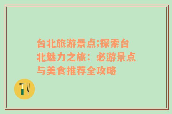 台北旅游景点;探索台北魅力之旅：必游景点与美食推荐全攻略