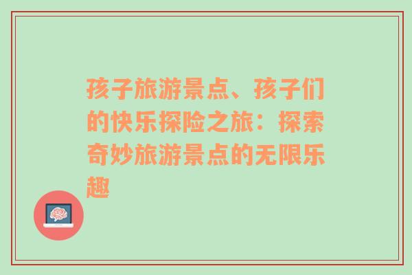 孩子旅游景点、孩子们的快乐探险之旅：探索奇妙旅游景点的无限乐趣