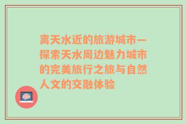 离天水近的旅游城市—探索天水周边魅力城市的完美旅行之旅与自然人文的交融体验