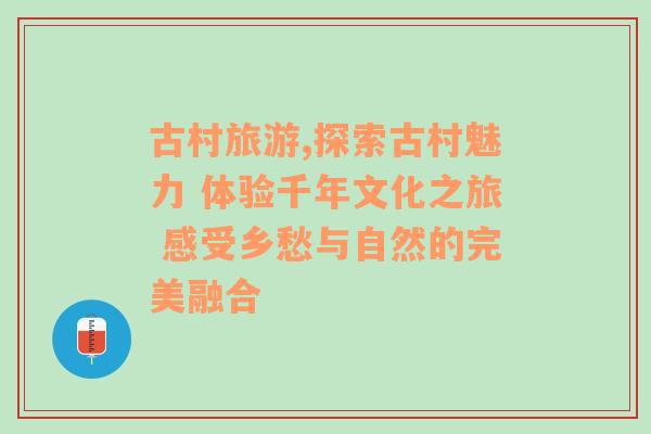 古村旅游,探索古村魅力 体验千年文化之旅 感受乡愁与自然的完美融合