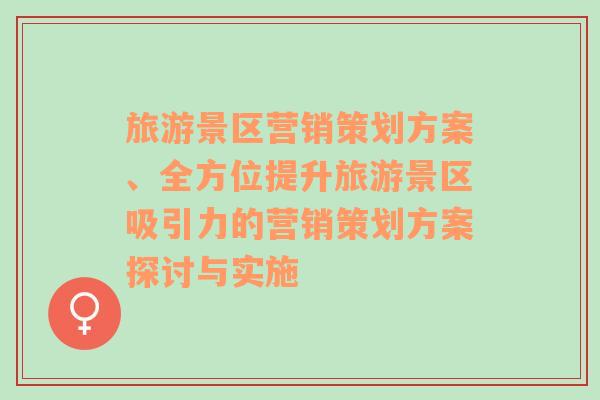 旅游景区营销策划方案、全方位提升旅游景区吸引力的营销策划方案探讨与实施