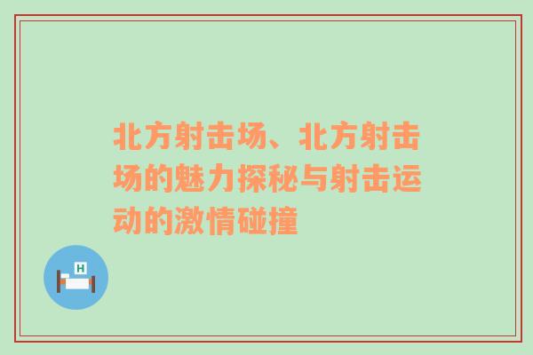 北方射击场、北方射击场的魅力探秘与射击运动的激情碰撞