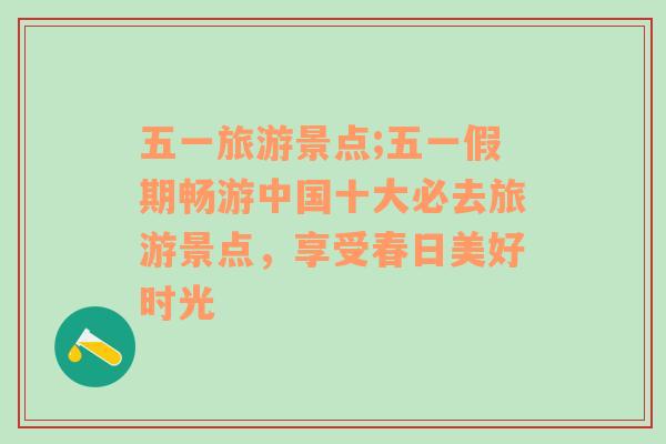 五一旅游景点;五一假期畅游中国十大必去旅游景点，享受春日美好时光