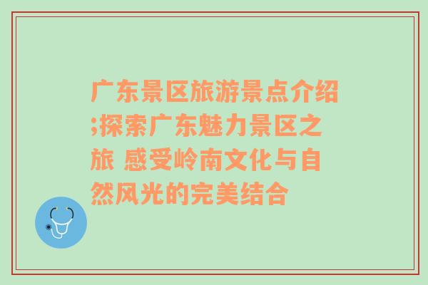 广东景区旅游景点介绍;探索广东魅力景区之旅 感受岭南文化与自然风光的完美结合